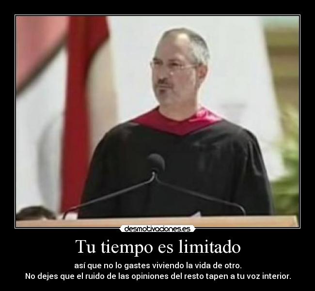 Tu tiempo es limitado - así que no lo gastes viviendo la vida de otro.
No dejes que el ruido de las opiniones del resto tapen a tu voz interior.