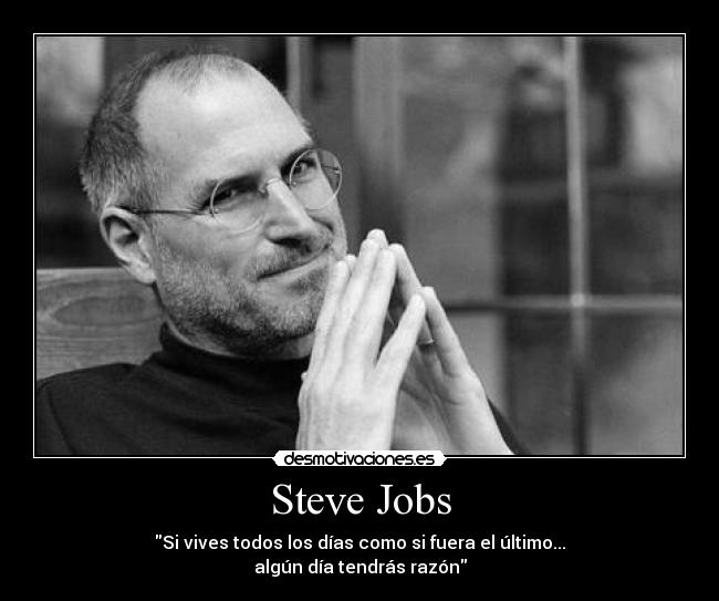 Steve Jobs - Si vives todos los días como si fuera el último...
algún día tendrás razón