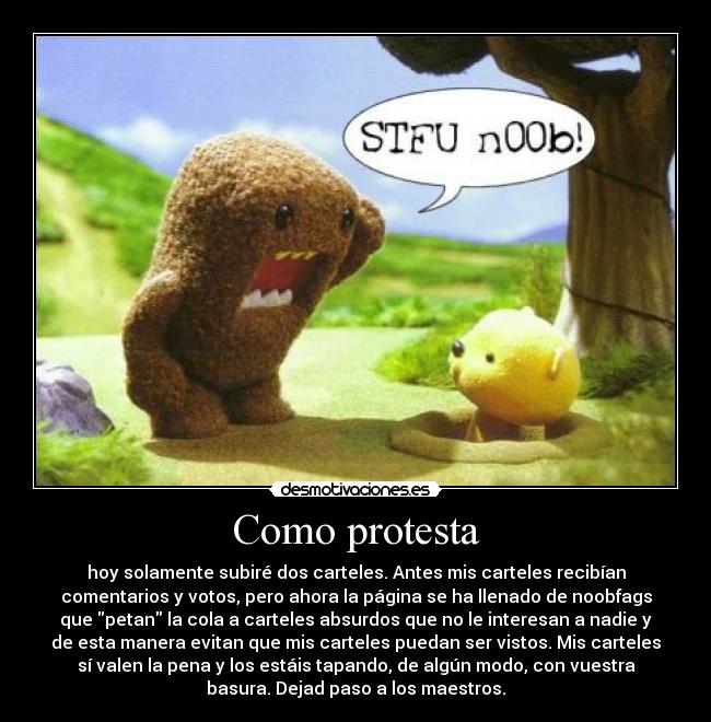 Como protesta - hoy solamente subiré dos carteles. Antes mis carteles recibían
comentarios y votos, pero ahora la página se ha llenado de noobfags
que petan la cola a carteles absurdos que no le interesan a nadie y
de esta manera evitan que mis carteles puedan ser vistos. Mis carteles
sí valen la pena y los estáis tapando, de algún modo, con vuestra
basura. Dejad paso a los maestros.