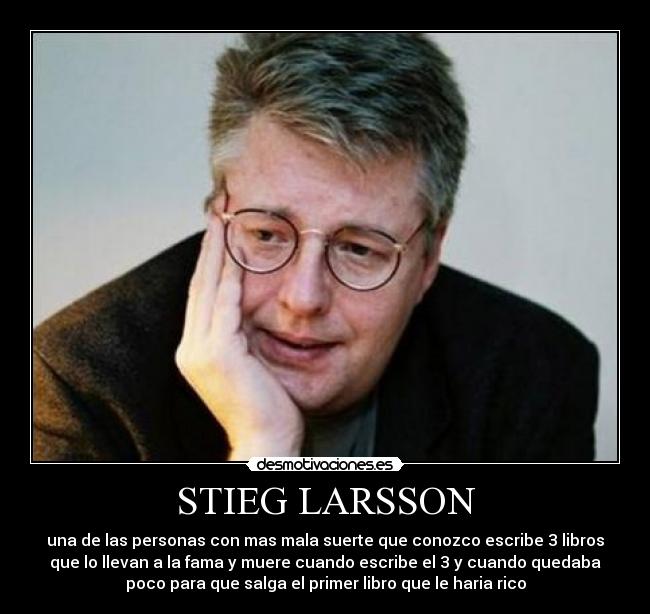 STIEG LARSSON - una de las personas con mas mala suerte que conozco escribe 3 libros
que lo llevan a la fama y muere cuando escribe el 3 y cuando quedaba
poco para que salga el primer libro que le haria rico