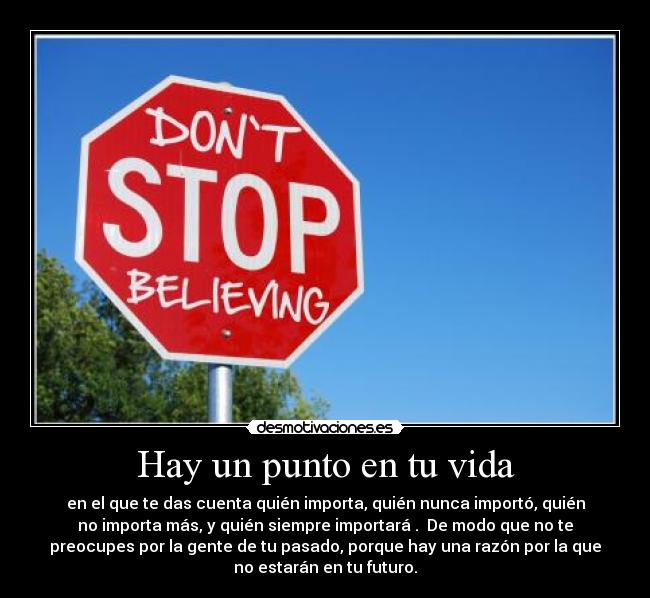 Hay un punto en tu vida - en el que te das cuenta quién importa, quién nunca importó, quién
no importa más, y quién siempre importará .  De modo que no te
preocupes por la gente de tu pasado, porque hay una razón por la que
no estarán en tu futuro.