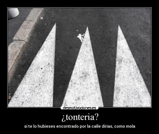 ¿tonteria? - si te lo hubieses encontrado por la calle dirias, como mola