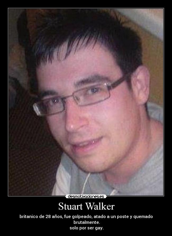 Stuart Walker - britanico de 28 años, fue golpeado, atado a un poste y quemado
brutalmente.
solo por ser gay.