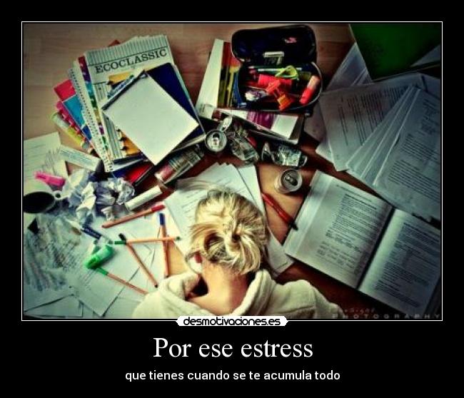 Por ese estress - que tienes cuando se te acumula todo