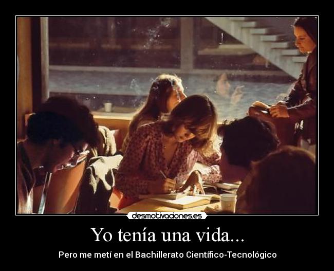 Yo tenía una vida... - Pero me metí en el Bachillerato Científico-Tecnológico