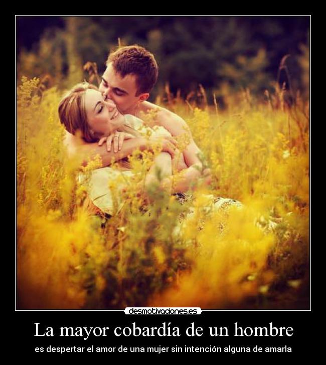 La mayor cobardía de un hombre - es despertar el amor de una mujer sin intención alguna de amarla