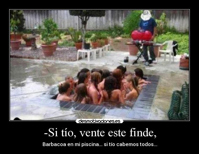 -Si tío, vente este finde, - Barbacoa en mi piscina... si tío cabemos todos...