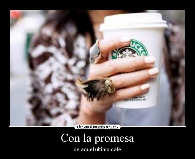 Con la promesa - de aquel último café.