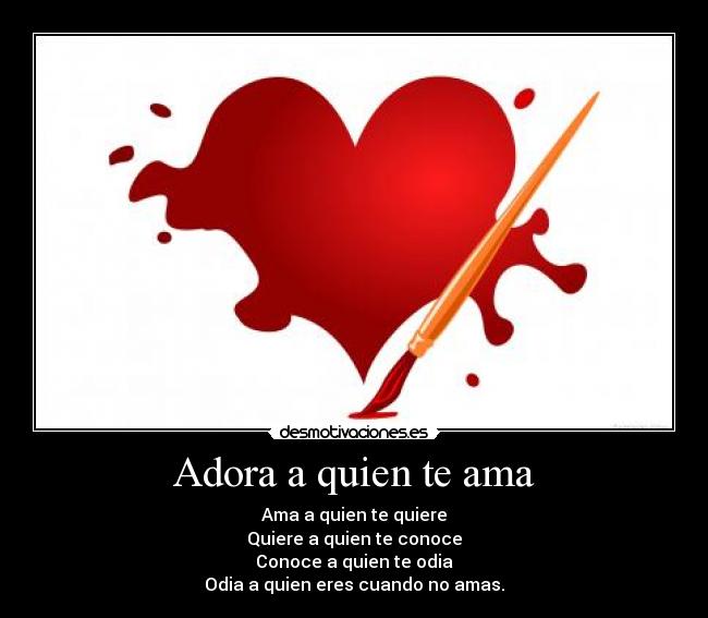 Adora a quien te ama - Ama a quien te quiere
Quiere a quien te conoce
Conoce a quien te odia
Odia a quien eres cuando no amas.