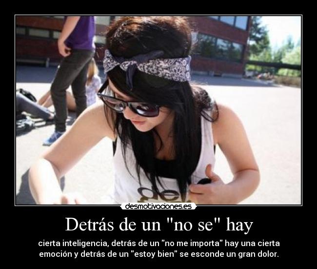 Detrás de un no se hay - cierta inteligencia, detrás de un no me importa hay una cierta
emoción y detrás de un estoy bien se esconde un gran dolor.
