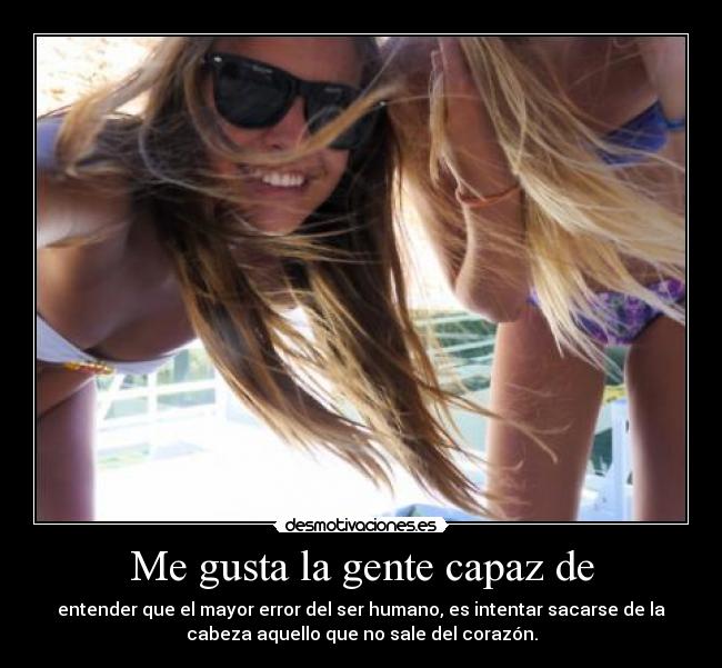 Me gusta la gente capaz de - entender que el mayor error del ser humano, es intentar sacarse de la
cabeza aquello que no sale del corazón.