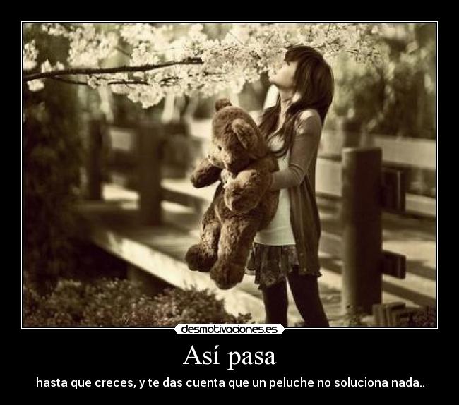 Así pasa - hasta que creces, y te das cuenta que un peluche no soluciona nada..
