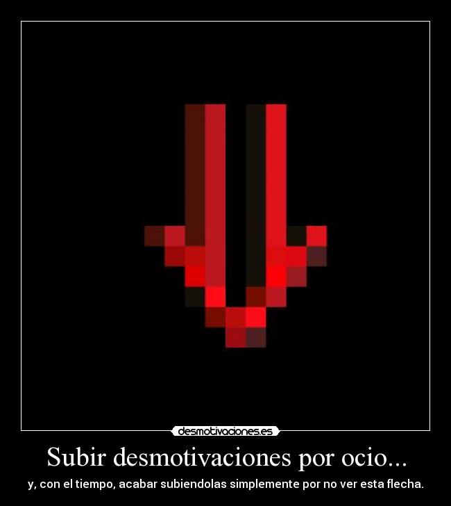 Subir desmotivaciones por ocio... - y, con el tiempo, acabar subiendolas simplemente por no ver esta flecha.