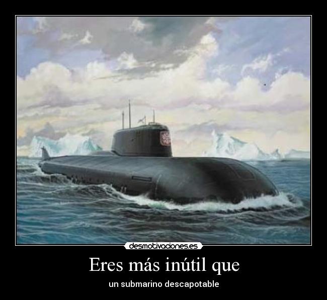 Eres más inútil que - un submarino descapotable