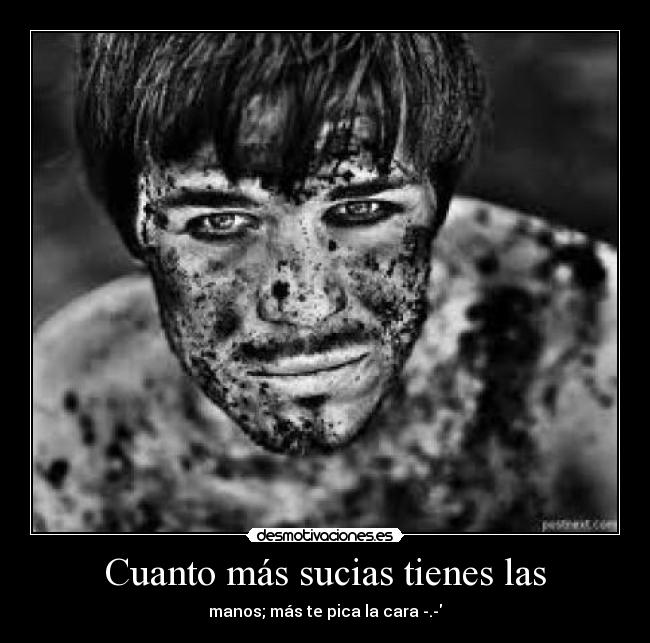 Cuanto más sucias tienes las - manos; más te pica la cara -.-