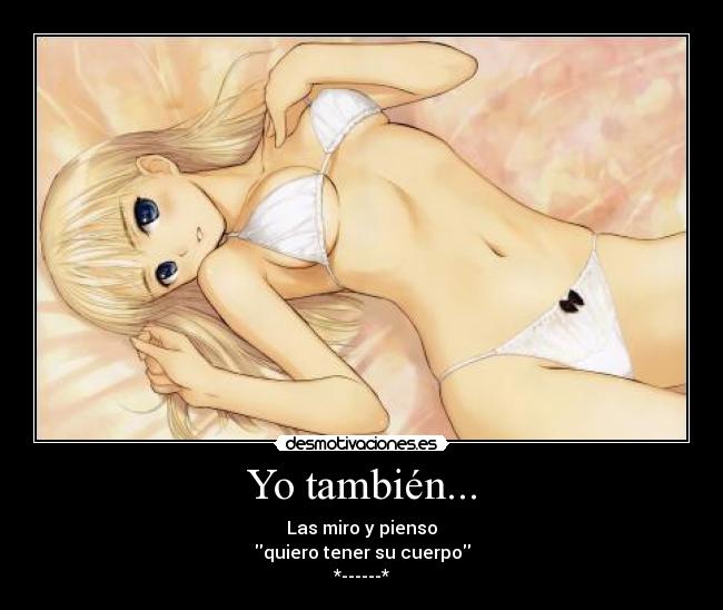 Yo también... - Las miro y pienso
quiero tener su cuerpo
*------*