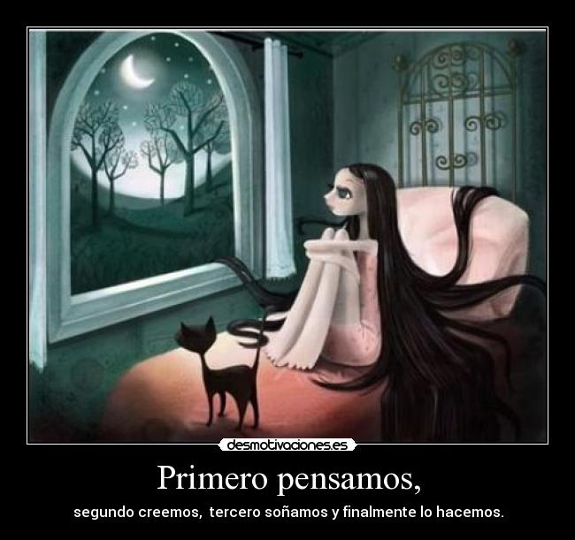 Primero pensamos, - segundo creemos, tercero soñamos y finalmente lo hacemos.