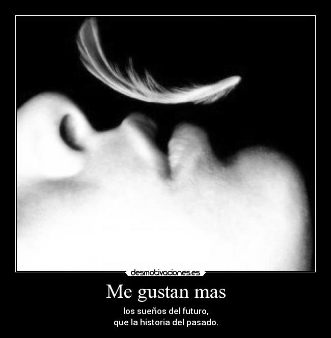 Me gustan mas - los sueños del futuro,
que la historia del pasado.