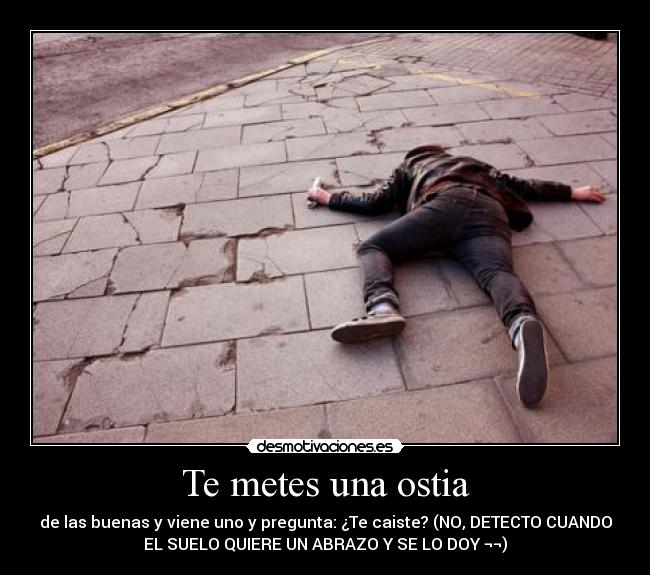 Te metes una ostia - de las buenas y viene uno y pregunta: ¿Te caiste? (NO, DETECTO CUANDO
EL SUELO QUIERE UN ABRAZO Y SE LO DOY ¬¬)