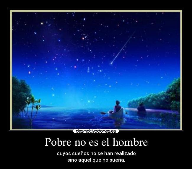 Pobre no es el hombre - cuyos sueños no se han realizado
sino aquel que no sueña.