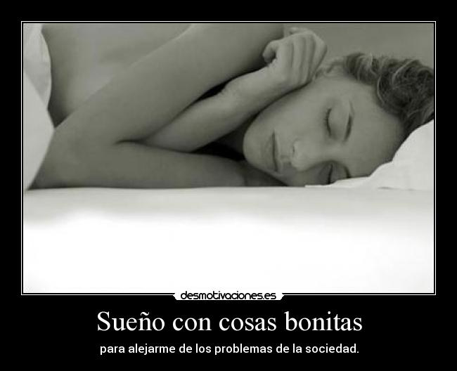 Sueño con cosas bonitas - para alejarme de los problemas de la sociedad.