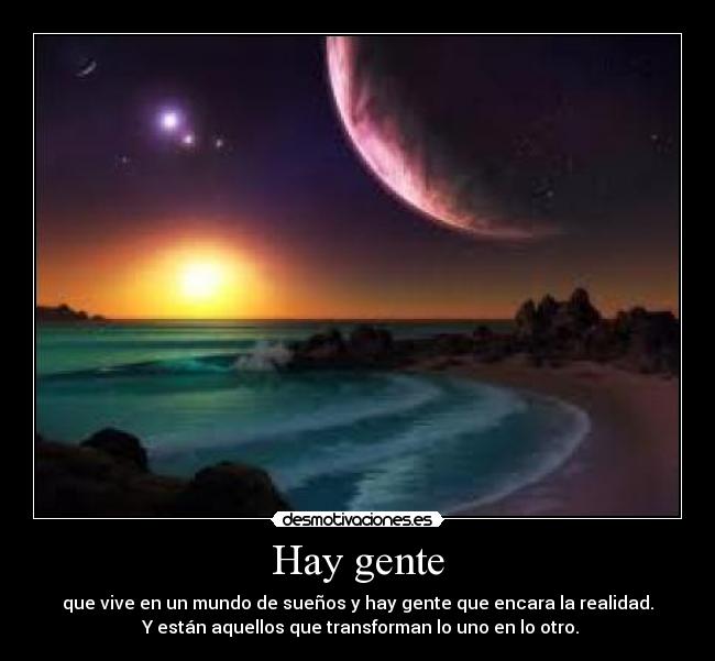 Hay gente - que vive en un mundo de sueños y hay gente que encara la realidad.
Y están aquellos que transforman lo uno en lo otro.