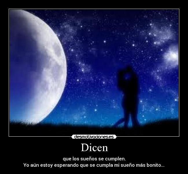 Dicen - que los sueños se cumplen.
Yo aún estoy esperando que se cumpla mi sueño más bonito...