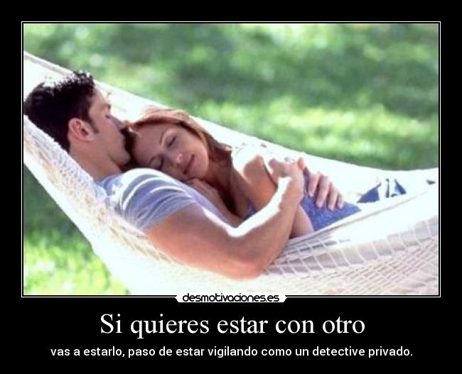 Si quieres estar con otro - vas a estarlo, paso de estar vigilando como un detective privado.