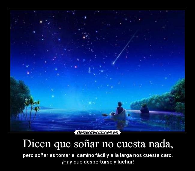 Dicen que soñar no cuesta nada, - pero soñar es tomar el camino fácil y a la larga nos cuesta caro.
¡Hay que despertarse y luchar!