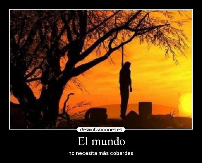 El mundo - no necesita más cobardes.