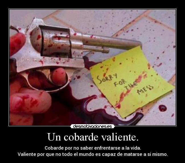 Un cobarde valiente. - Cobarde por no saber enfrentarse a la vida.
Valiente por que no todo el mundo es capaz de matarse a si mismo.
