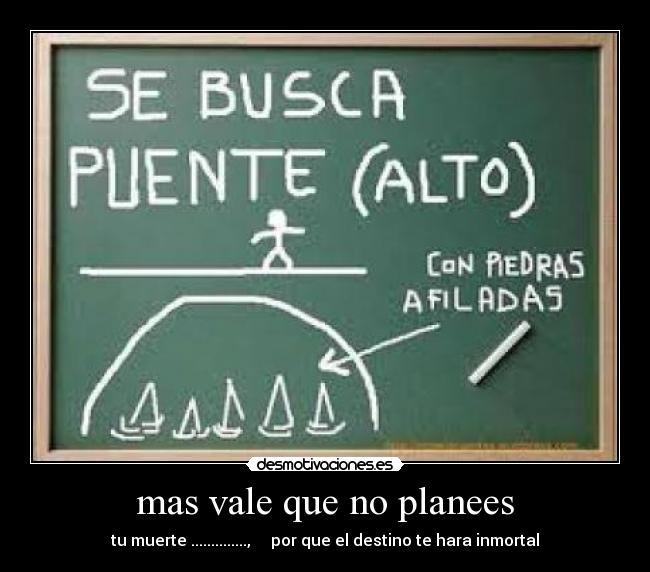 mas vale que no planees - tu muerte ..............,     por que el destino te hara inmortal