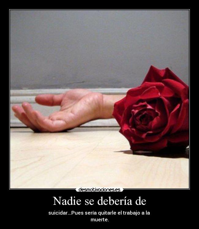 Nadie se debería de - suicidar...Pues sería quitarle el trabajo a la
muerte.
