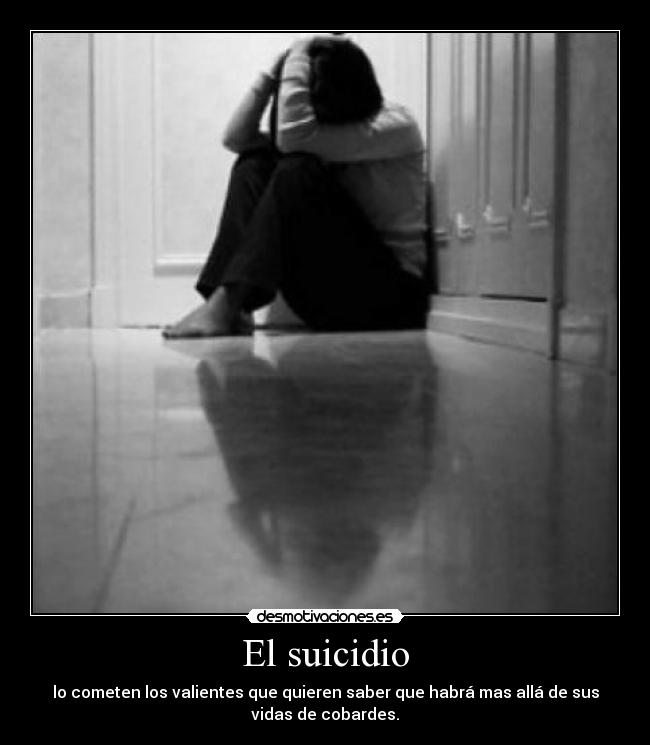El suicidio - lo cometen los valientes que quieren saber que habrá mas allá de sus
vidas de cobardes.