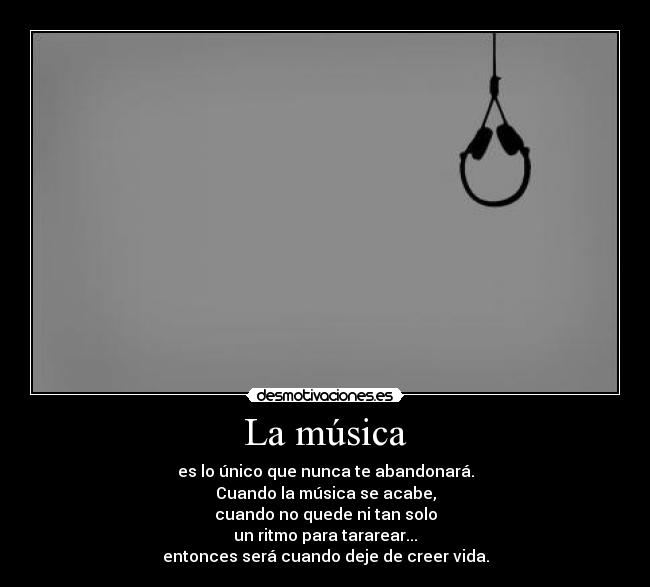 La música - es lo único que nunca te abandonará.
Cuando la música se acabe,
cuando no quede ni tan solo
un ritmo para tararear...
entonces será cuando deje de creer vida.