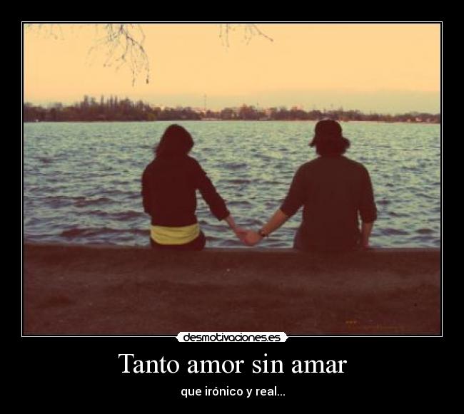 Tanto amor sin amar - que irónico y real...