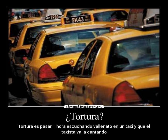 ¿Tortura? - Tortura es pasar 1 hora escuchando vallenato en un taxi y que el
taxista valla cantando