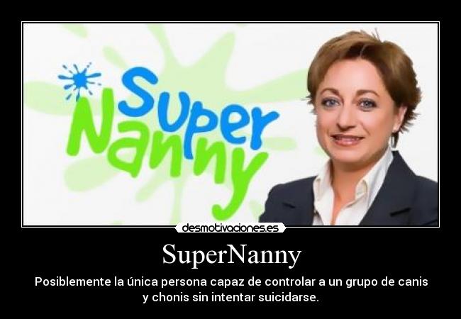 SuperNanny - Posiblemente la única persona capaz de controlar a un grupo de canis
y chonis sin intentar suicidarse.