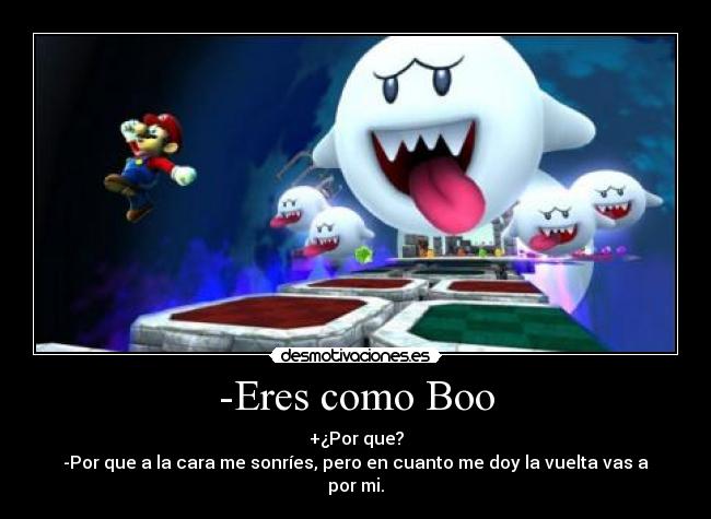 -Eres como Boo - +¿Por que?
-Por que a la cara me sonríes, pero en cuanto me doy la vuelta vas a por mi.