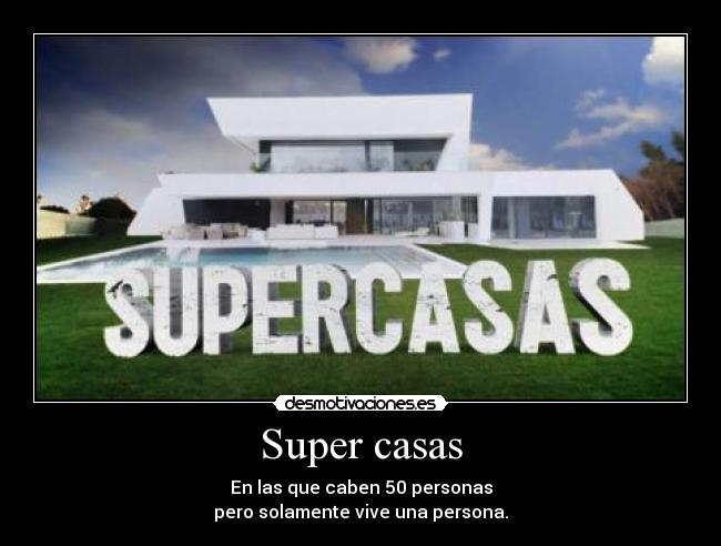 Super casas - En las que caben 50 personas
pero solamente vive una persona.