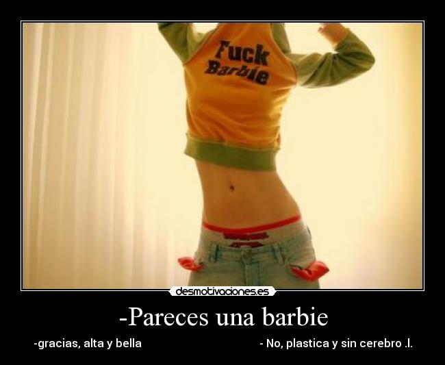 -Pareces una barbie - -gracias, alta y bella                                           - No, plastica y sin cerebro .l.