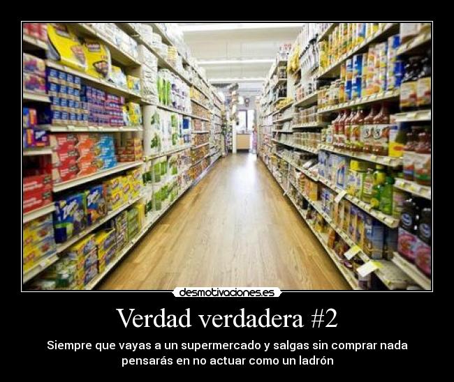 Verdad verdadera #2 - Siempre que vayas a un supermercado y salgas sin comprar nada
pensarás en no actuar como un ladrón