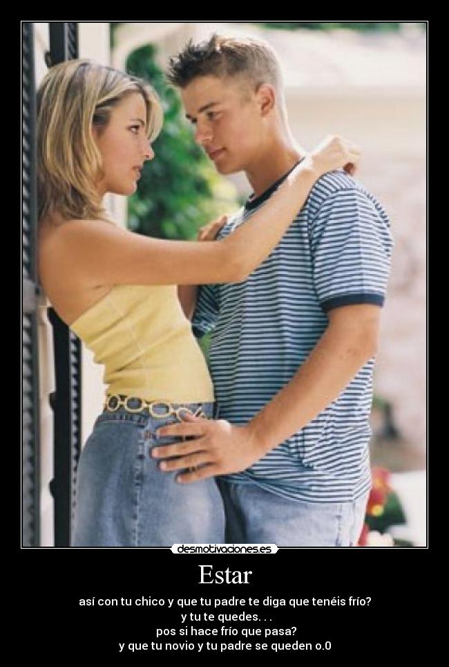Estar - así con tu chico y que tu padre te diga que tenéis frío?
y tu te quedes. . .
pos si hace frío que pasa?
y que tu novio y tu padre se queden o.0