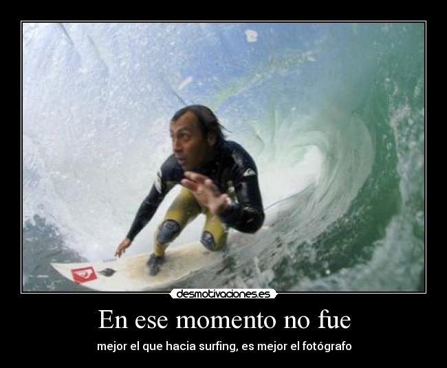 En ese momento no fue - mejor el que hacia surfing, es mejor el fotógrafo