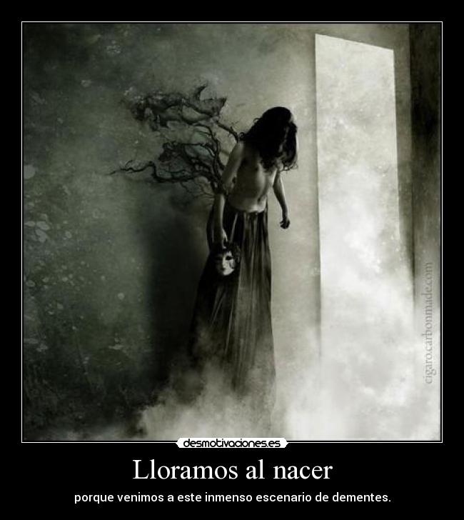 Lloramos al nacer - porque venimos a este inmenso escenario de dementes.