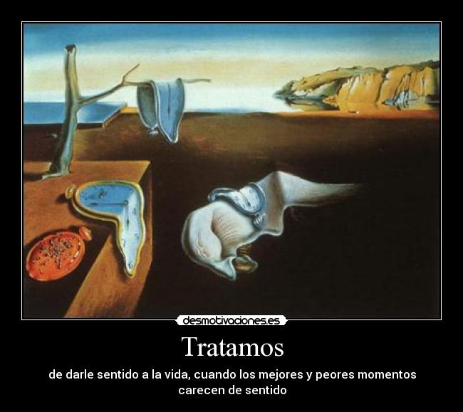 Tratamos - de darle sentido a la vida, cuando los mejores y peores momentos carecen de sentido