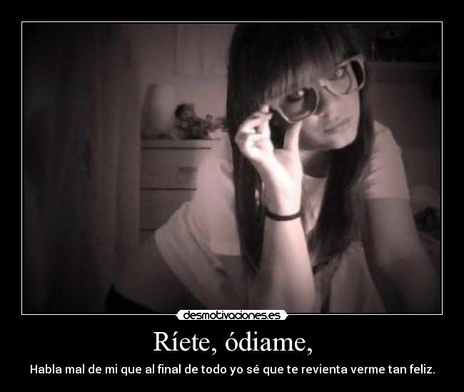 Ríete, ódiame, -