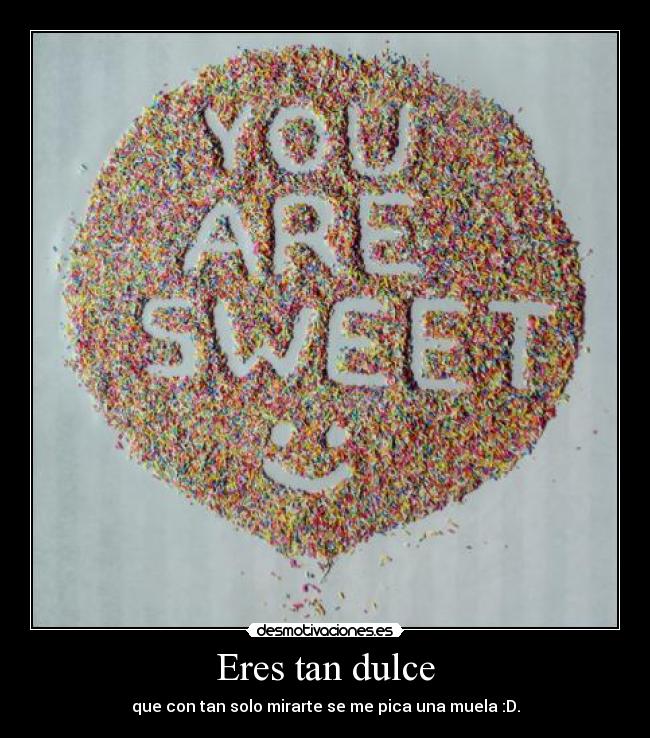 Eres tan dulce - que con tan solo mirarte se me pica una muela :D.