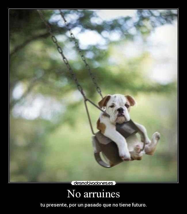 No arruines - tu presente, por un pasado que no tiene futuro.