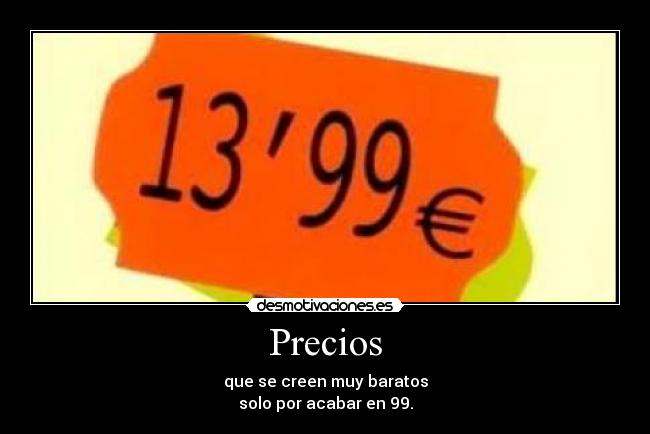 Precios - que se creen muy baratos
solo por acabar en 99.